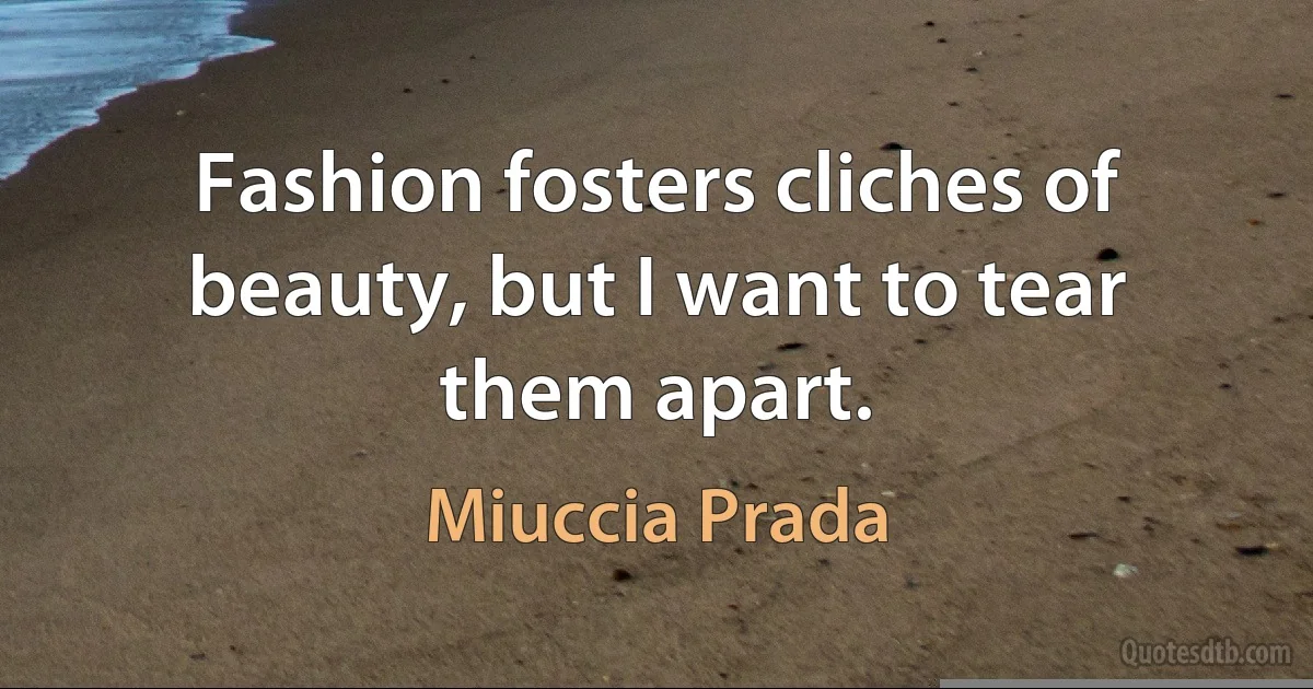 Fashion fosters cliches of beauty, but I want to tear them apart. (Miuccia Prada)