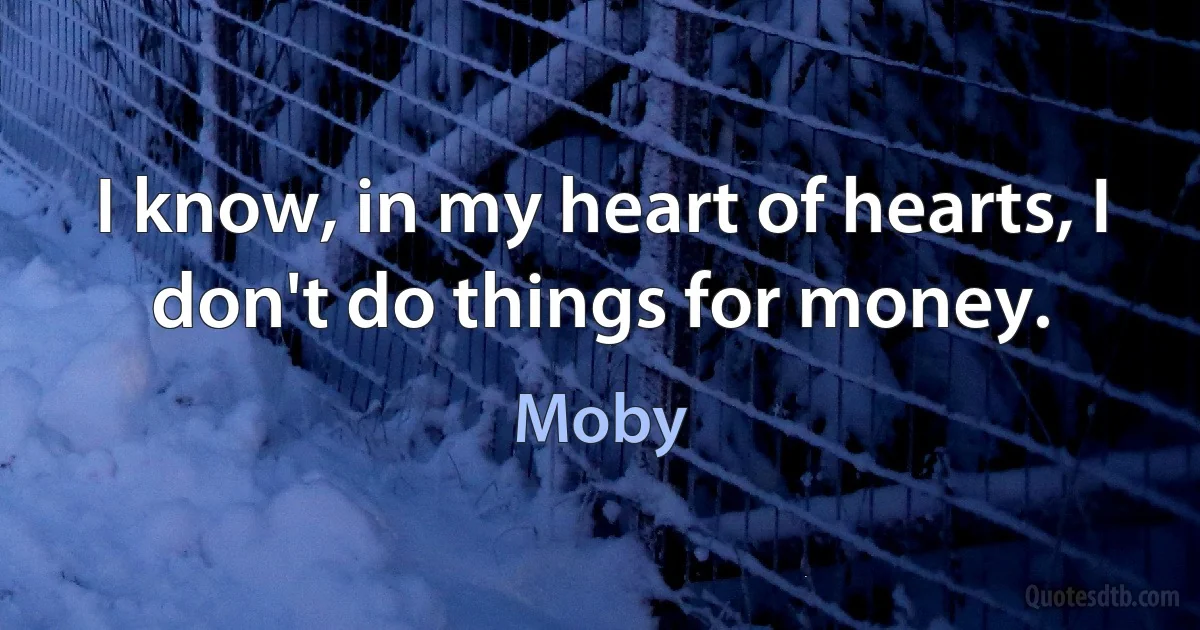 I know, in my heart of hearts, I don't do things for money. (Moby)