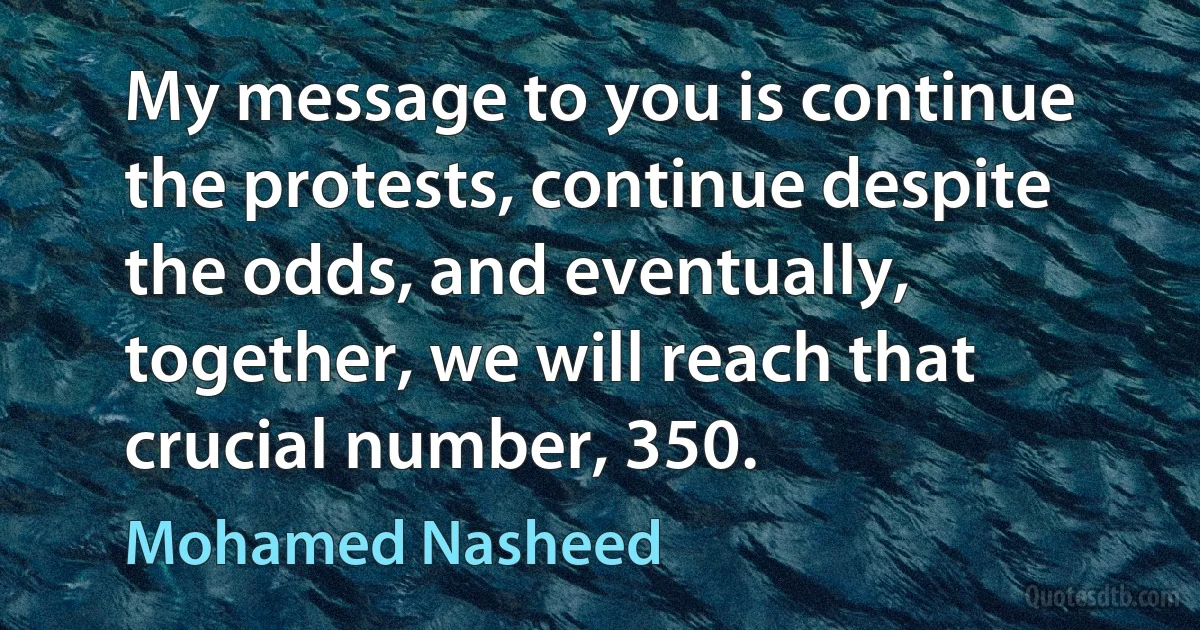 My message to you is continue the protests, continue despite the odds, and eventually, together, we will reach that crucial number, 350. (Mohamed Nasheed)