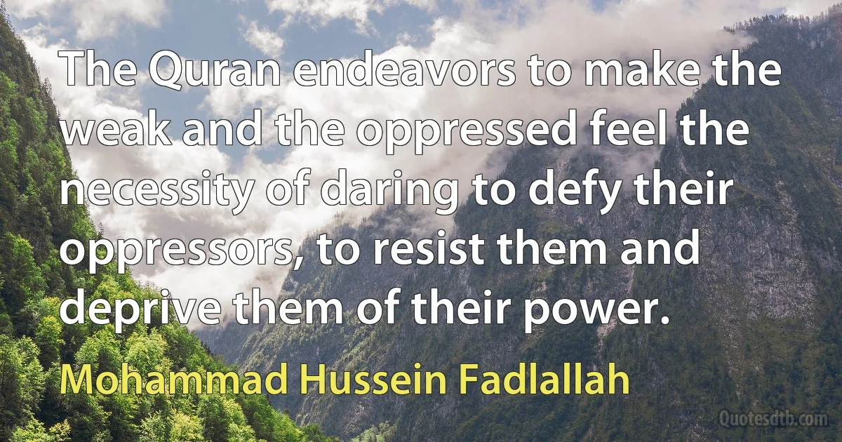 The Quran endeavors to make the weak and the oppressed feel the necessity of daring to defy their oppressors, to resist them and deprive them of their power. (Mohammad Hussein Fadlallah)