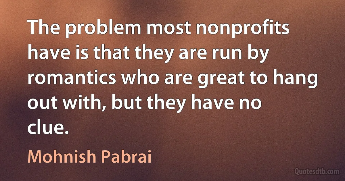 The problem most nonprofits have is that they are run by romantics who are great to hang out with, but they have no clue. (Mohnish Pabrai)