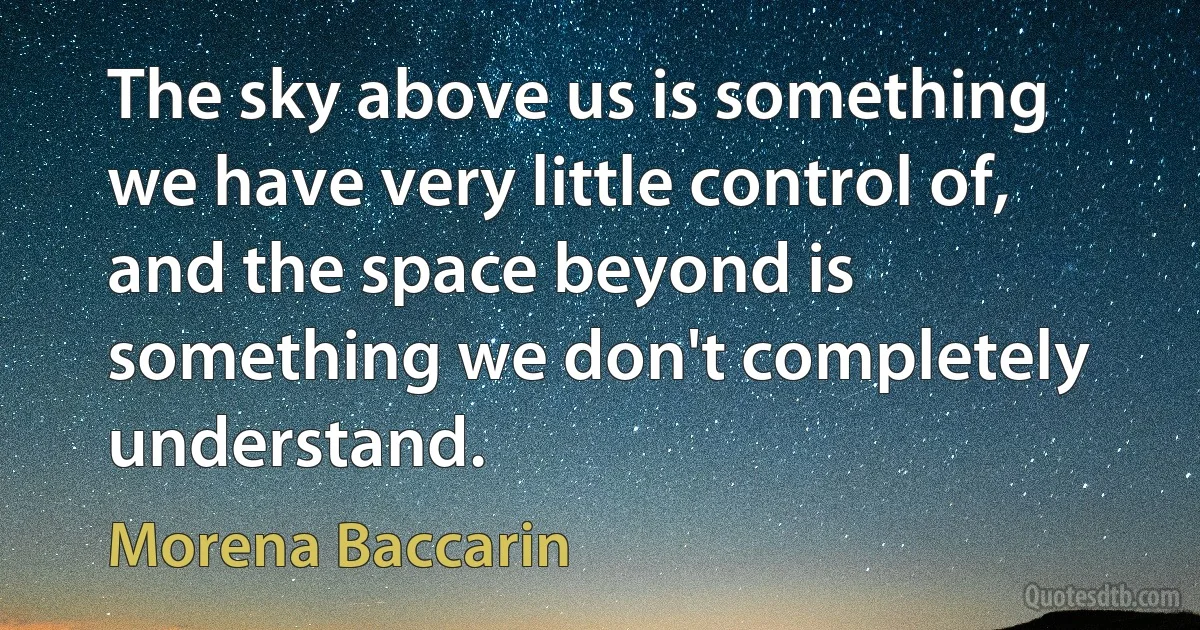 The sky above us is something we have very little control of, and the space beyond is something we don't completely understand. (Morena Baccarin)