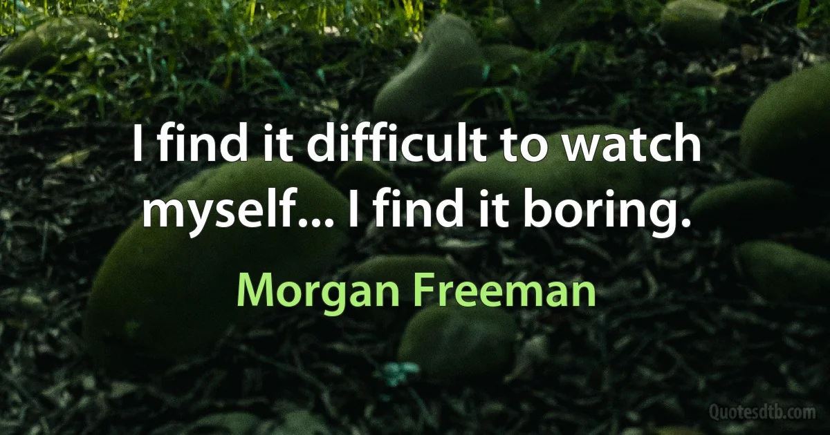 I find it difficult to watch myself... I find it boring. (Morgan Freeman)