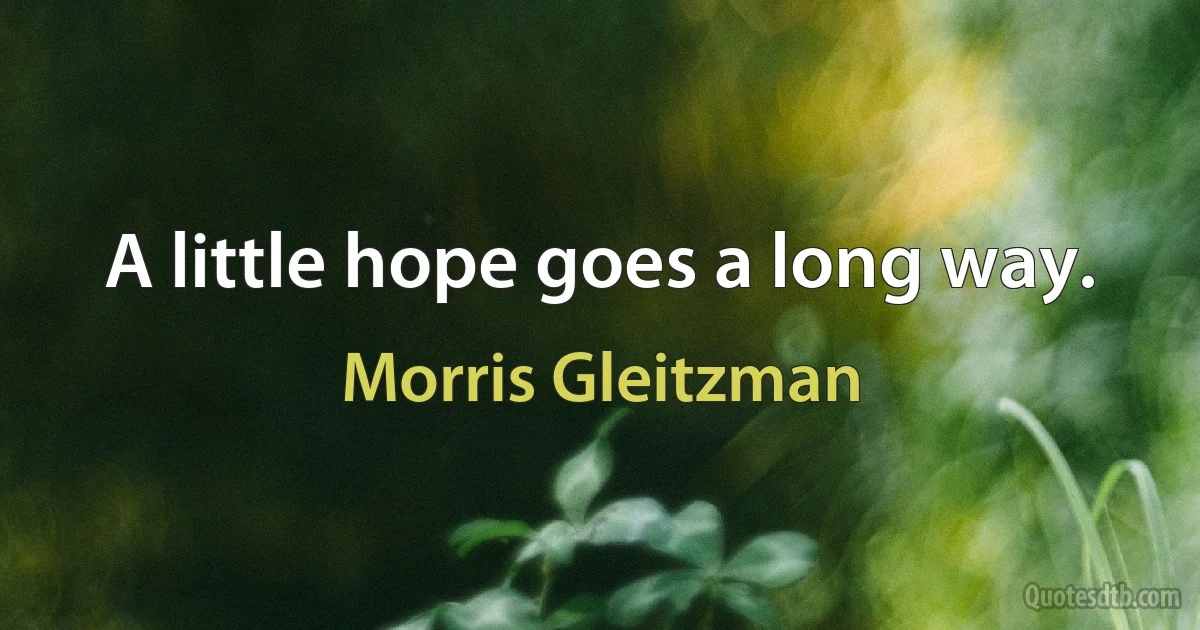 A little hope goes a long way. (Morris Gleitzman)