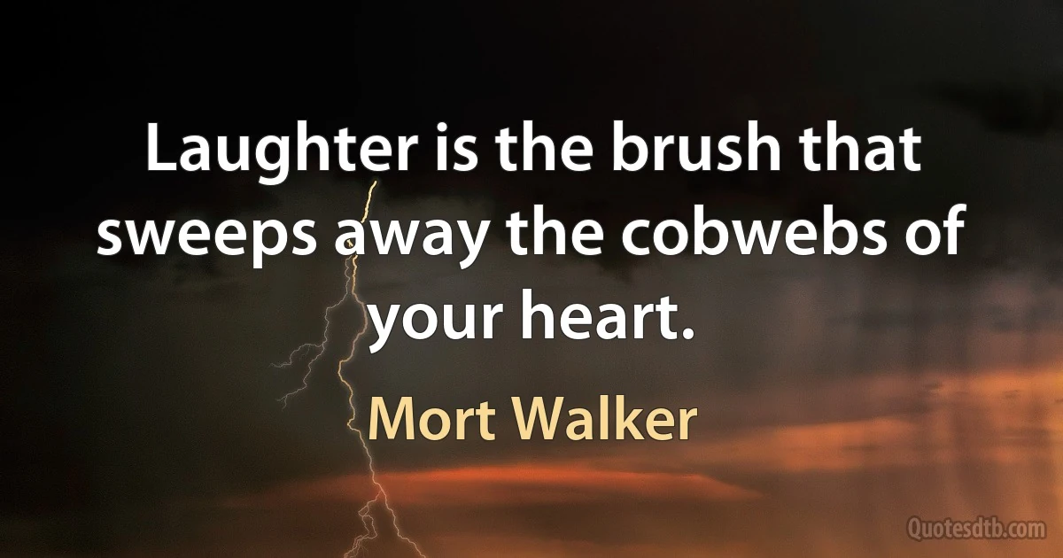 Laughter is the brush that sweeps away the cobwebs of your heart. (Mort Walker)