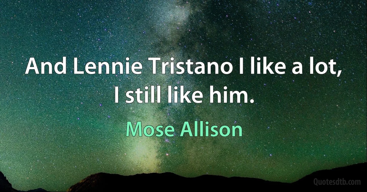 And Lennie Tristano I like a lot, I still like him. (Mose Allison)