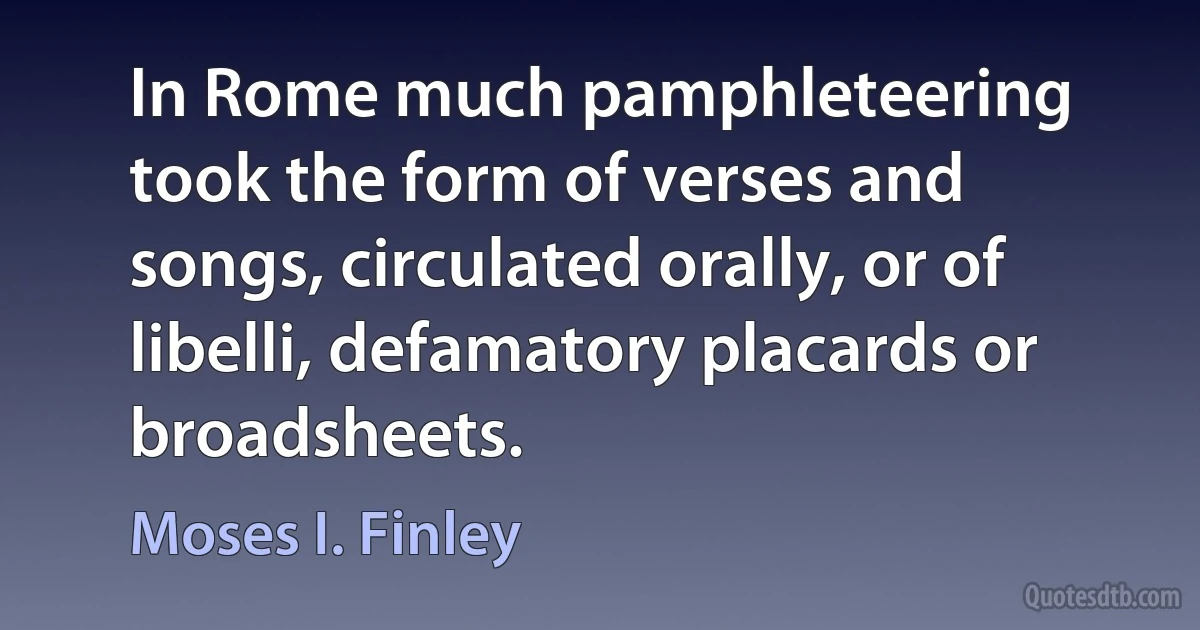 In Rome much pamphleteering took the form of verses and songs, circulated orally, or of libelli, defamatory placards or broadsheets. (Moses I. Finley)