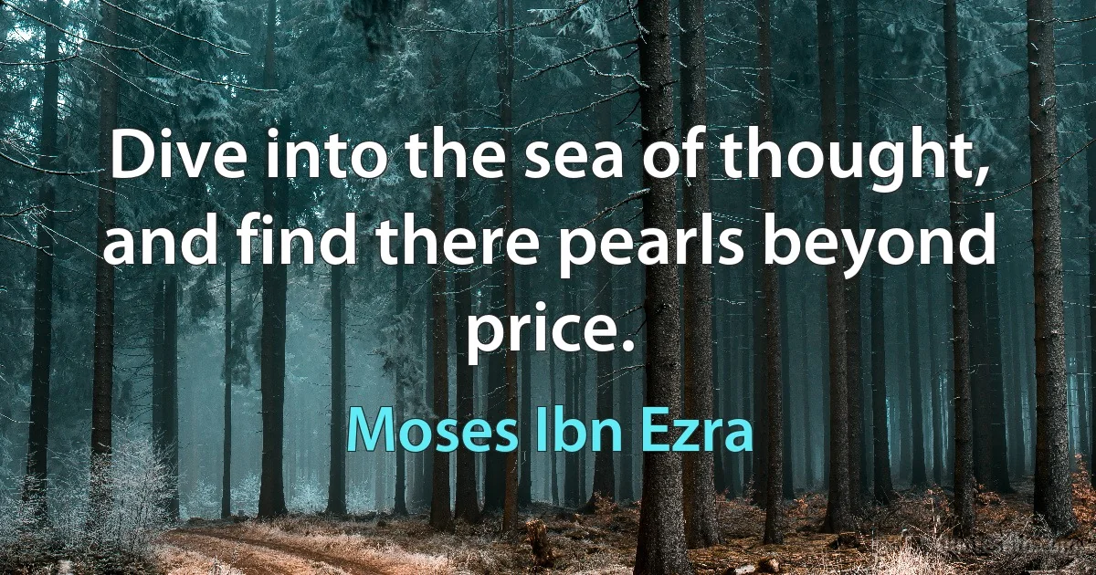 Dive into the sea of thought, and find there pearls beyond price. (Moses Ibn Ezra)