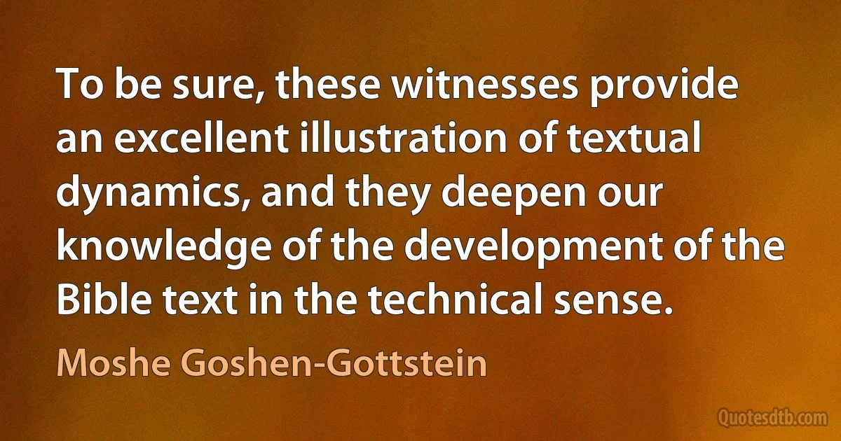 To be sure, these witnesses provide an excellent illustration of textual dynamics, and they deepen our knowledge of the development of the Bible text in the technical sense. (Moshe Goshen-Gottstein)