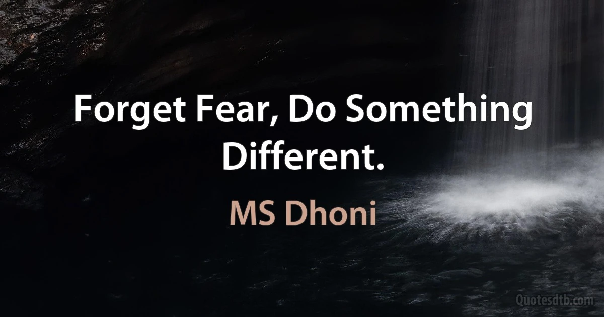 Forget Fear, Do Something Different. (MS Dhoni)