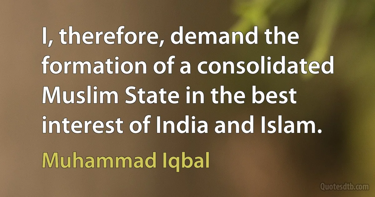 I, therefore, demand the formation of a consolidated Muslim State in the best interest of India and Islam. (Muhammad Iqbal)