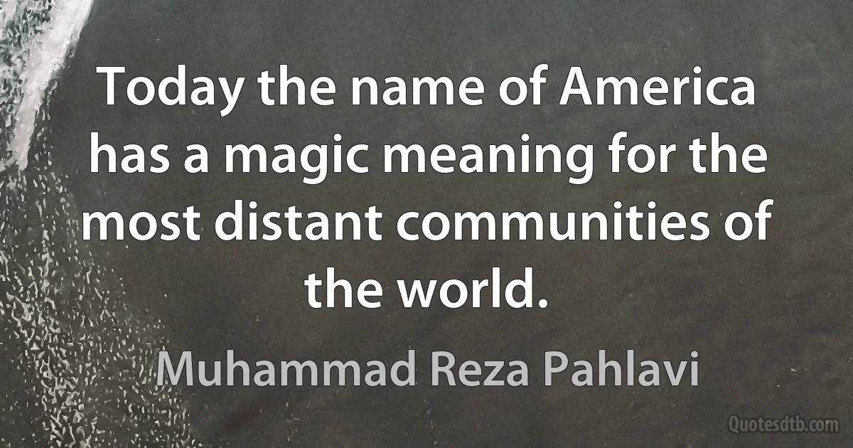 Today the name of America has a magic meaning for the most distant communities of the world. (Muhammad Reza Pahlavi)