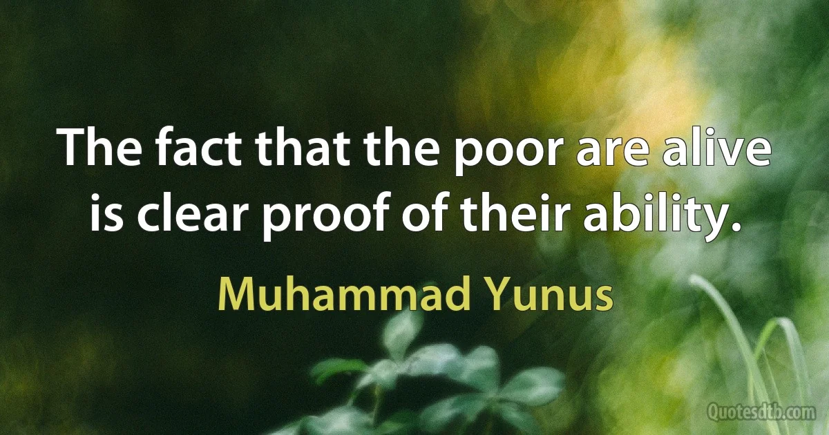 The fact that the poor are alive is clear proof of their ability. (Muhammad Yunus)