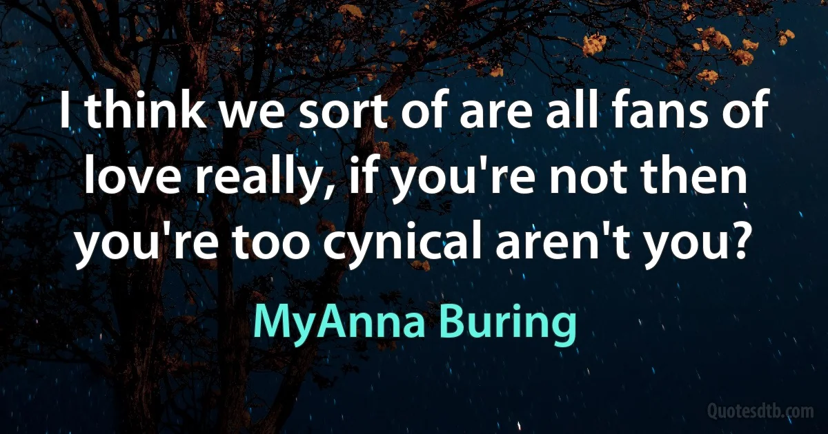 I think we sort of are all fans of love really, if you're not then you're too cynical aren't you? (MyAnna Buring)