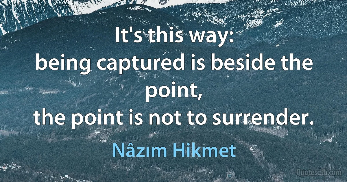 It's this way:
being captured is beside the point,
the point is not to surrender. (Nâzım Hikmet)