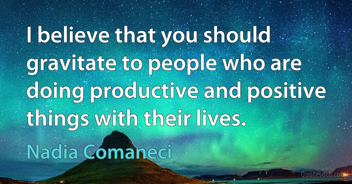 I believe that you should gravitate to people who are doing productive and positive things with their lives. (Nadia Comaneci)