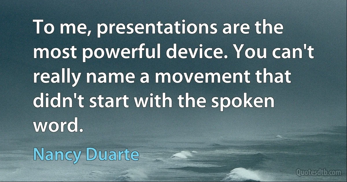 To me, presentations are the most powerful device. You can't really name a movement that didn't start with the spoken word. (Nancy Duarte)