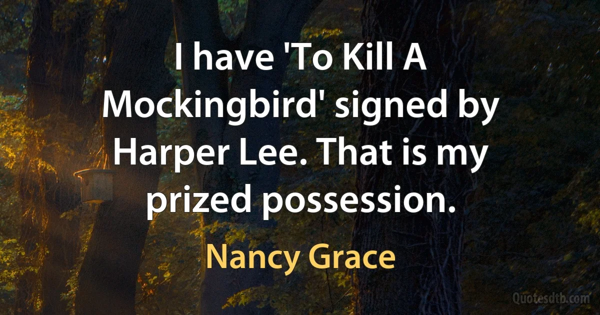 I have 'To Kill A Mockingbird' signed by Harper Lee. That is my prized possession. (Nancy Grace)