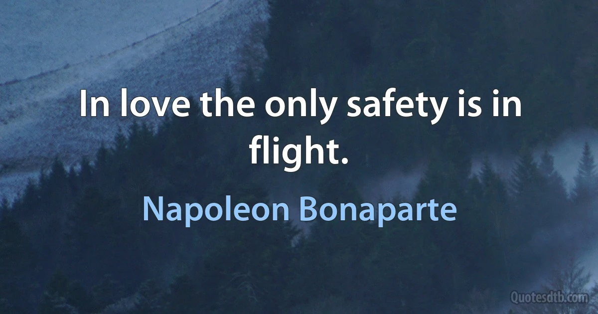 In love the only safety is in flight. (Napoleon Bonaparte)