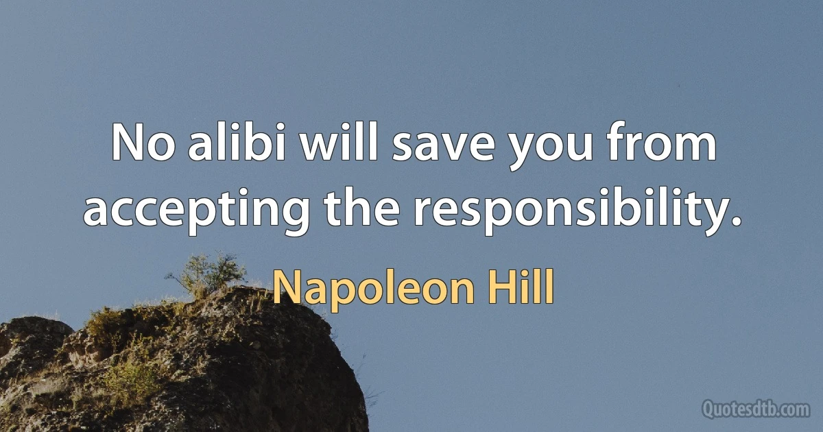 No alibi will save you from accepting the responsibility. (Napoleon Hill)