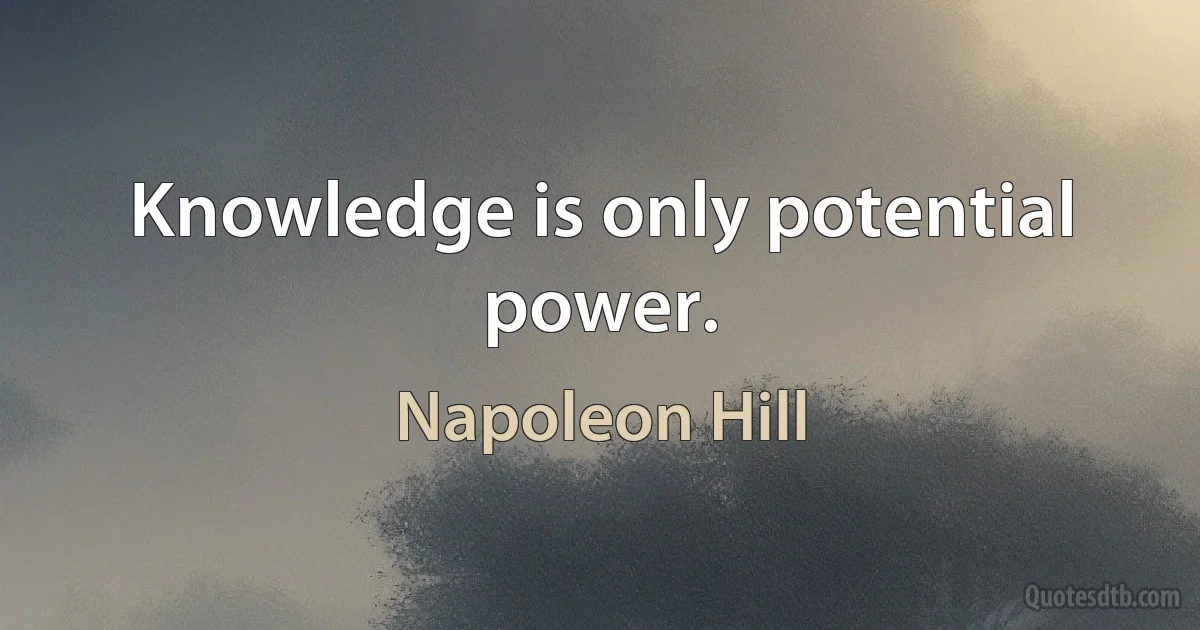 Knowledge is only potential power. (Napoleon Hill)