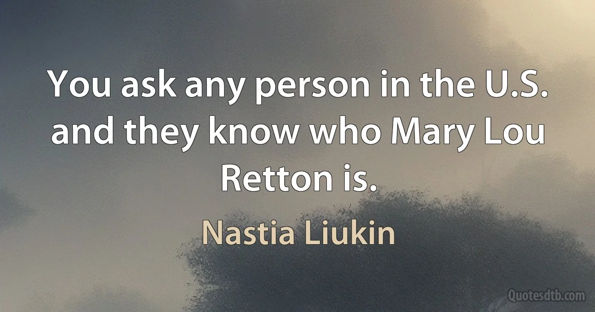 You ask any person in the U.S. and they know who Mary Lou Retton is. (Nastia Liukin)