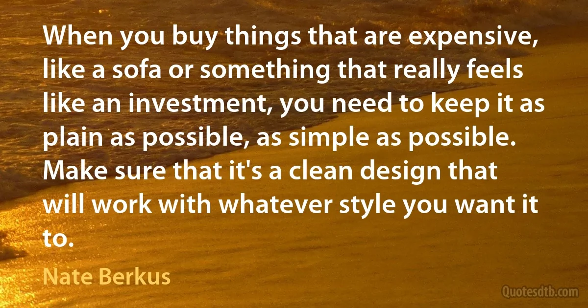 When you buy things that are expensive, like a sofa or something that really feels like an investment, you need to keep it as plain as possible, as simple as possible. Make sure that it's a clean design that will work with whatever style you want it to. (Nate Berkus)