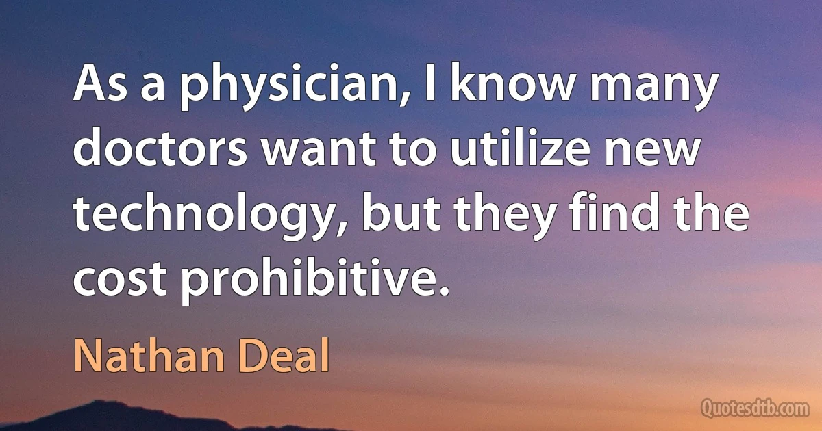 As a physician, I know many doctors want to utilize new technology, but they find the cost prohibitive. (Nathan Deal)