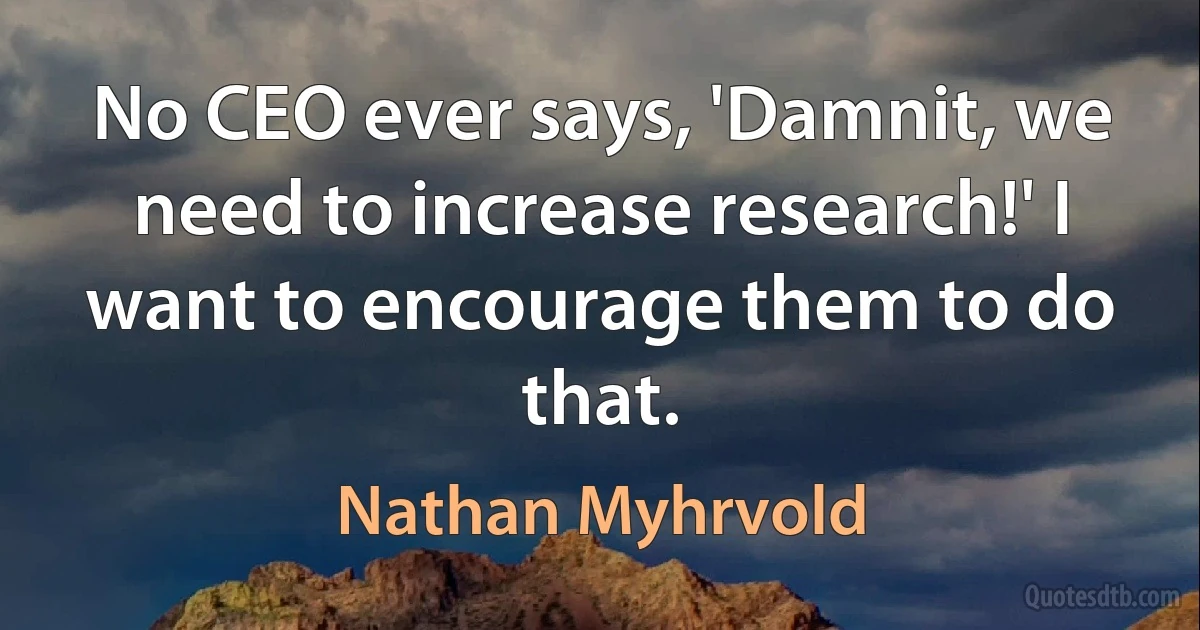 No CEO ever says, 'Damnit, we need to increase research!' I want to encourage them to do that. (Nathan Myhrvold)