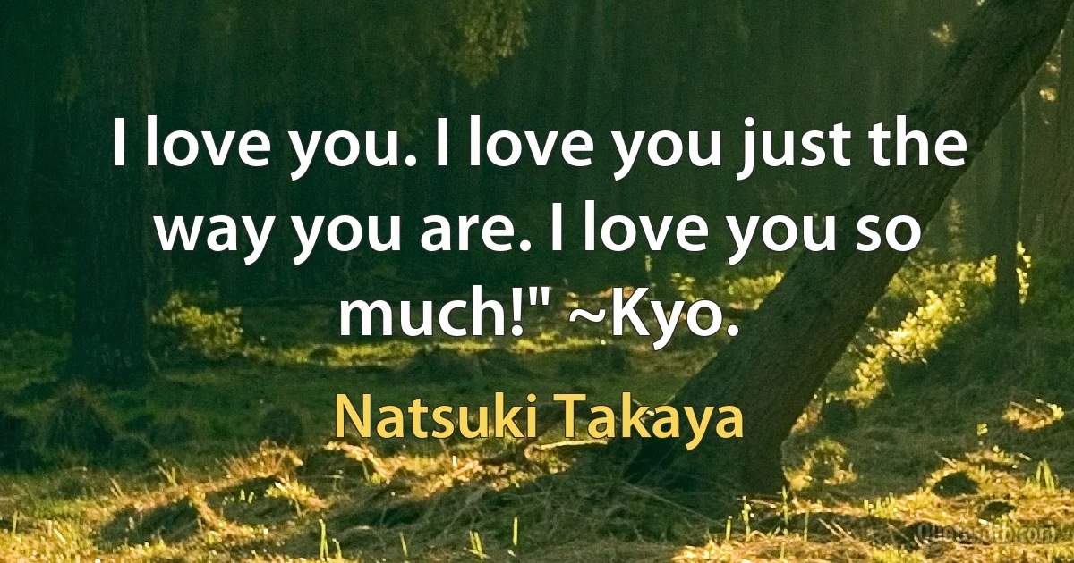 I love you. I love you just the way you are. I love you so much!" ~Kyo. (Natsuki Takaya)