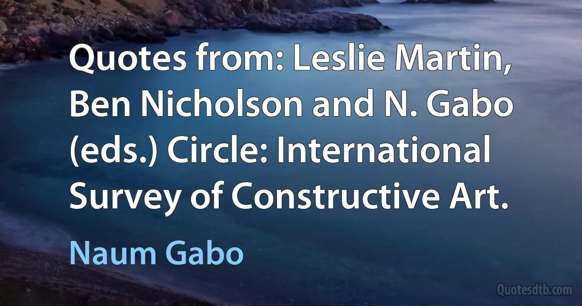 Quotes from: Leslie Martin, Ben Nicholson and N. Gabo (eds.) Circle: International Survey of Constructive Art. (Naum Gabo)