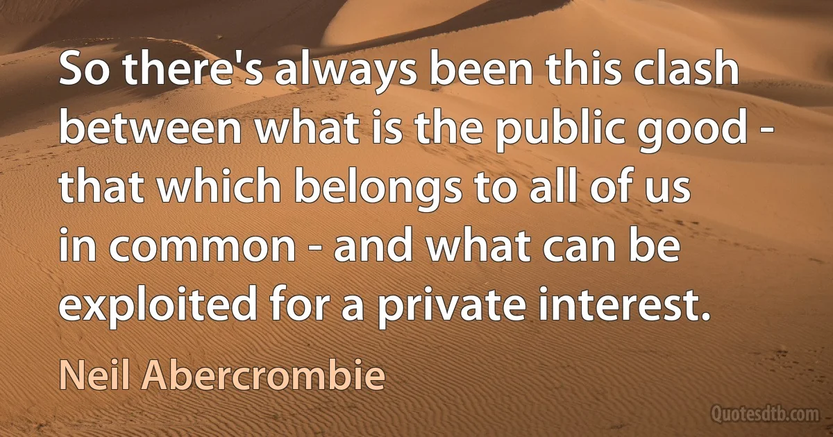 So there's always been this clash between what is the public good - that which belongs to all of us in common - and what can be exploited for a private interest. (Neil Abercrombie)