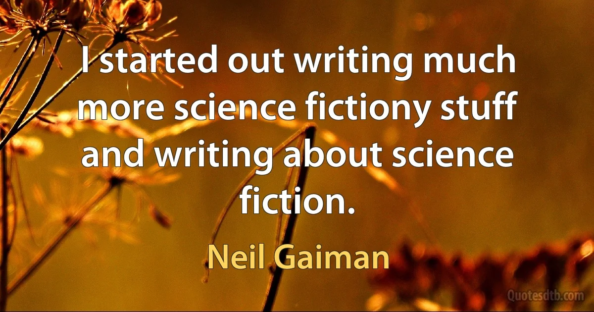 I started out writing much more science fictiony stuff and writing about science fiction. (Neil Gaiman)