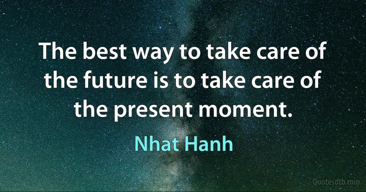 The best way to take care of the future is to take care of the present moment. (Nhat Hanh)