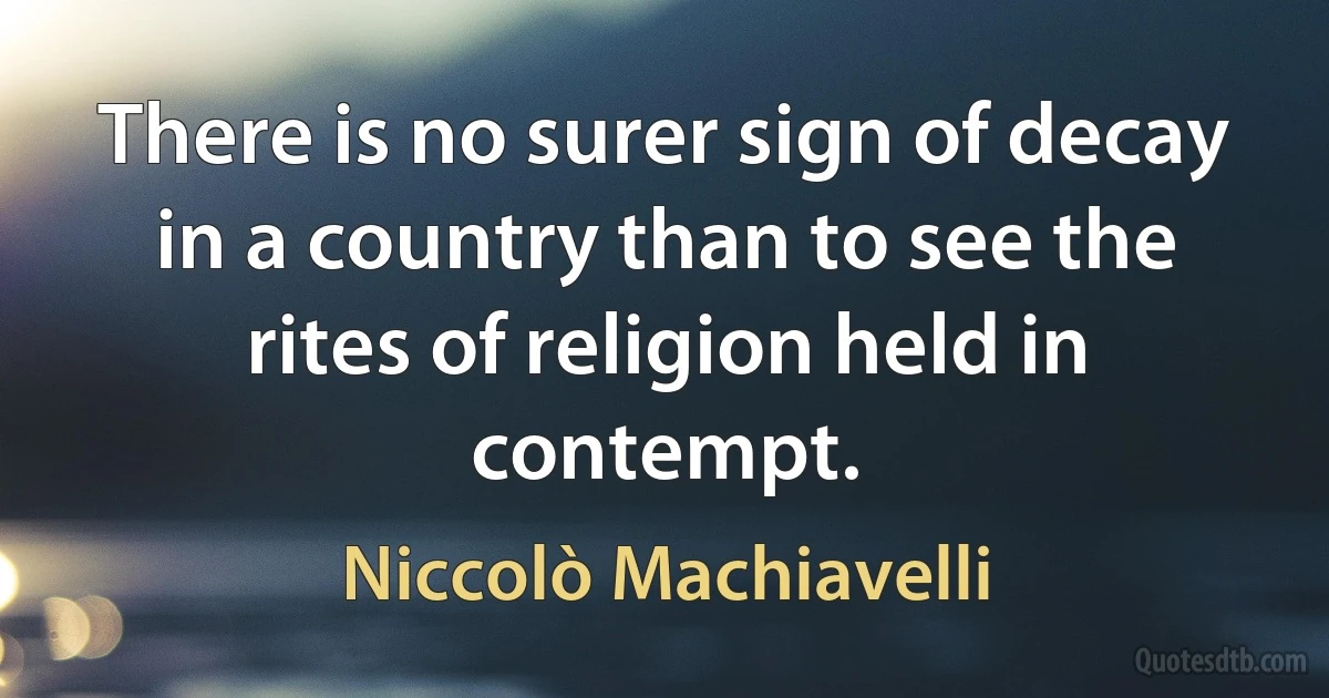 There is no surer sign of decay in a country than to see the rites of religion held in contempt. (Niccolò Machiavelli)