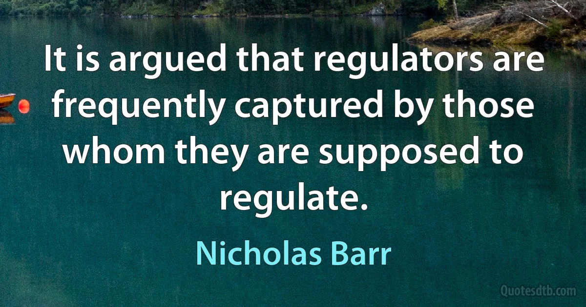 It is argued that regulators are frequently captured by those whom they are supposed to regulate. (Nicholas Barr)