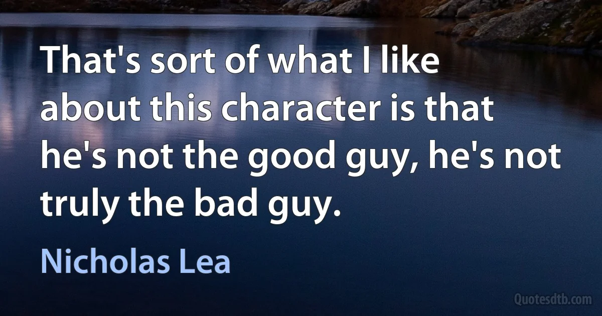 That's sort of what I like about this character is that he's not the good guy, he's not truly the bad guy. (Nicholas Lea)