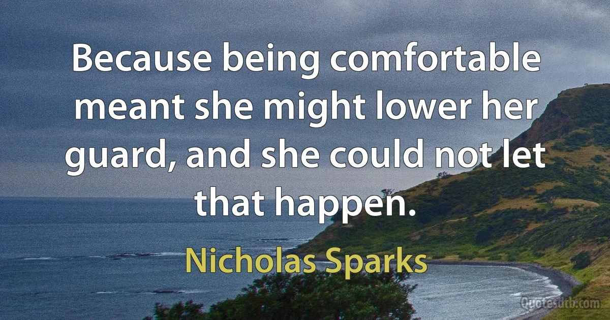 Because being comfortable meant she might lower her guard, and she could not let that happen. (Nicholas Sparks)