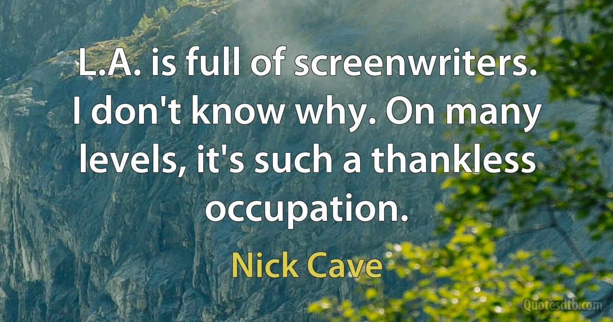 L.A. is full of screenwriters. I don't know why. On many levels, it's such a thankless occupation. (Nick Cave)