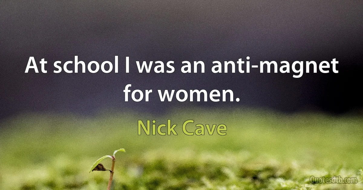 At school I was an anti-magnet for women. (Nick Cave)