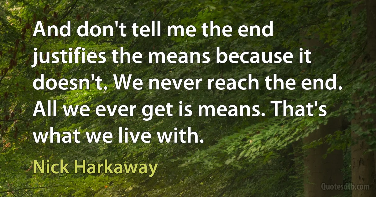 And don't tell me the end justifies the means because it doesn't. We never reach the end. All we ever get is means. That's what we live with. (Nick Harkaway)