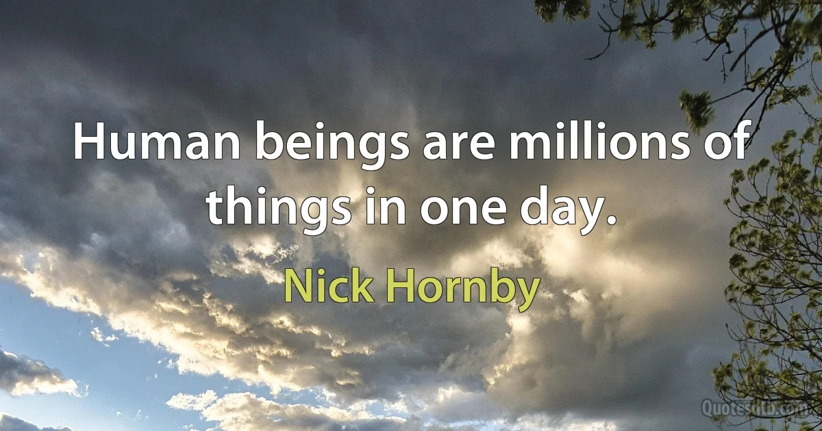 Human beings are millions of things in one day. (Nick Hornby)