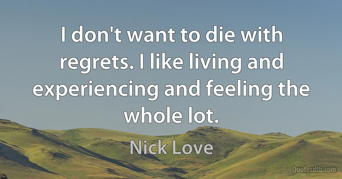 I don't want to die with regrets. I like living and experiencing and feeling the whole lot. (Nick Love)