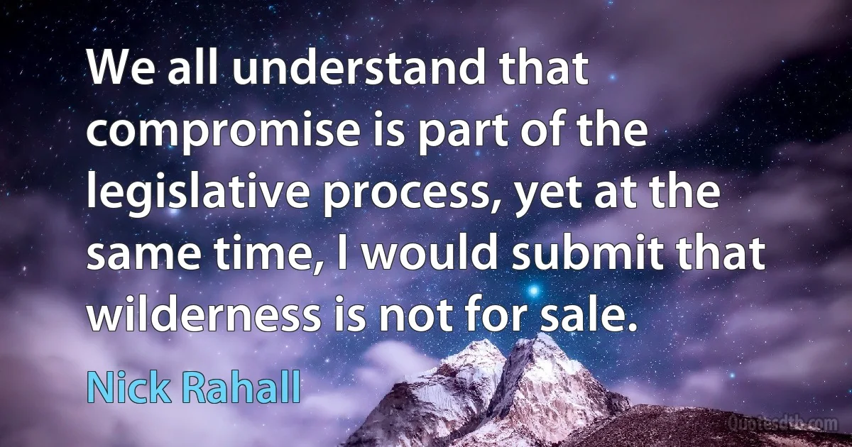 We all understand that compromise is part of the legislative process, yet at the same time, I would submit that wilderness is not for sale. (Nick Rahall)