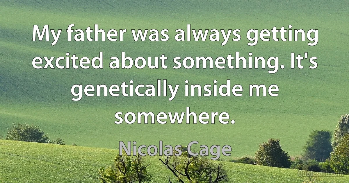 My father was always getting excited about something. It's genetically inside me somewhere. (Nicolas Cage)