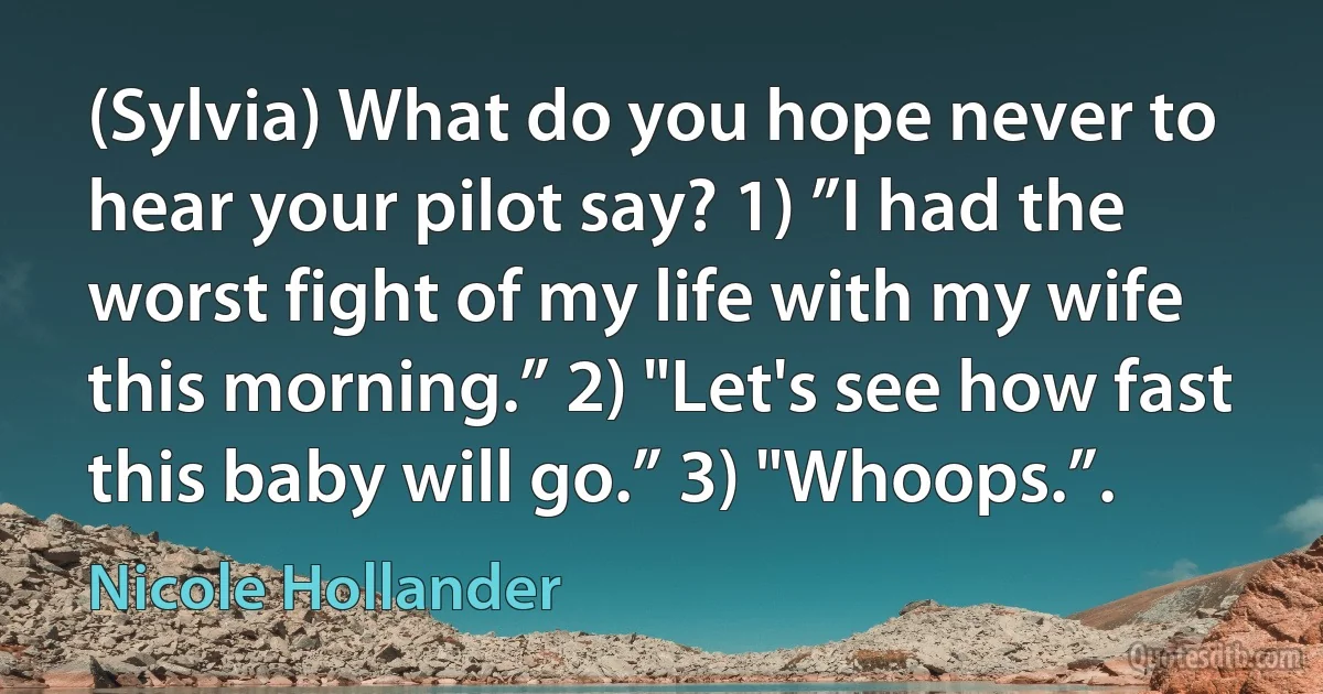 (Sylvia) What do you hope never to hear your pilot say? 1) ”I had the worst fight of my life with my wife this morning.” 2) "Let's see how fast this baby will go.” 3) "Whoops.”. (Nicole Hollander)