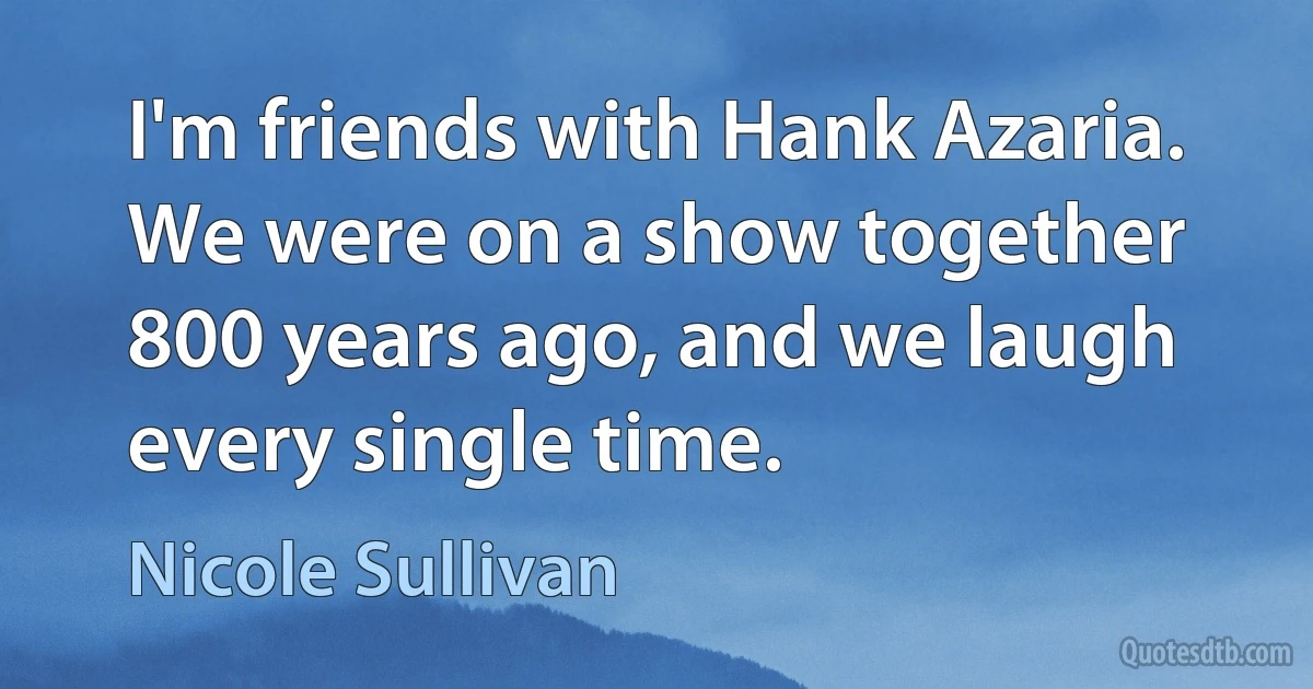 I'm friends with Hank Azaria. We were on a show together 800 years ago, and we laugh every single time. (Nicole Sullivan)