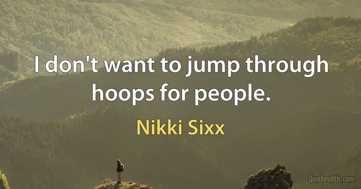 I don't want to jump through hoops for people. (Nikki Sixx)