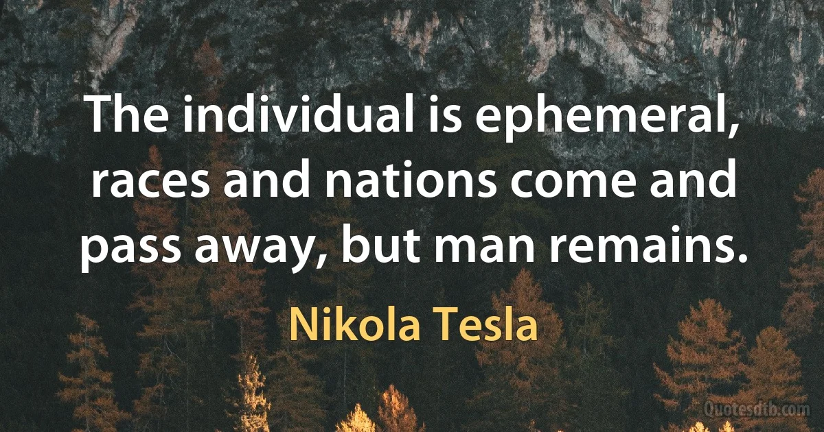 The individual is ephemeral, races and nations come and pass away, but man remains. (Nikola Tesla)