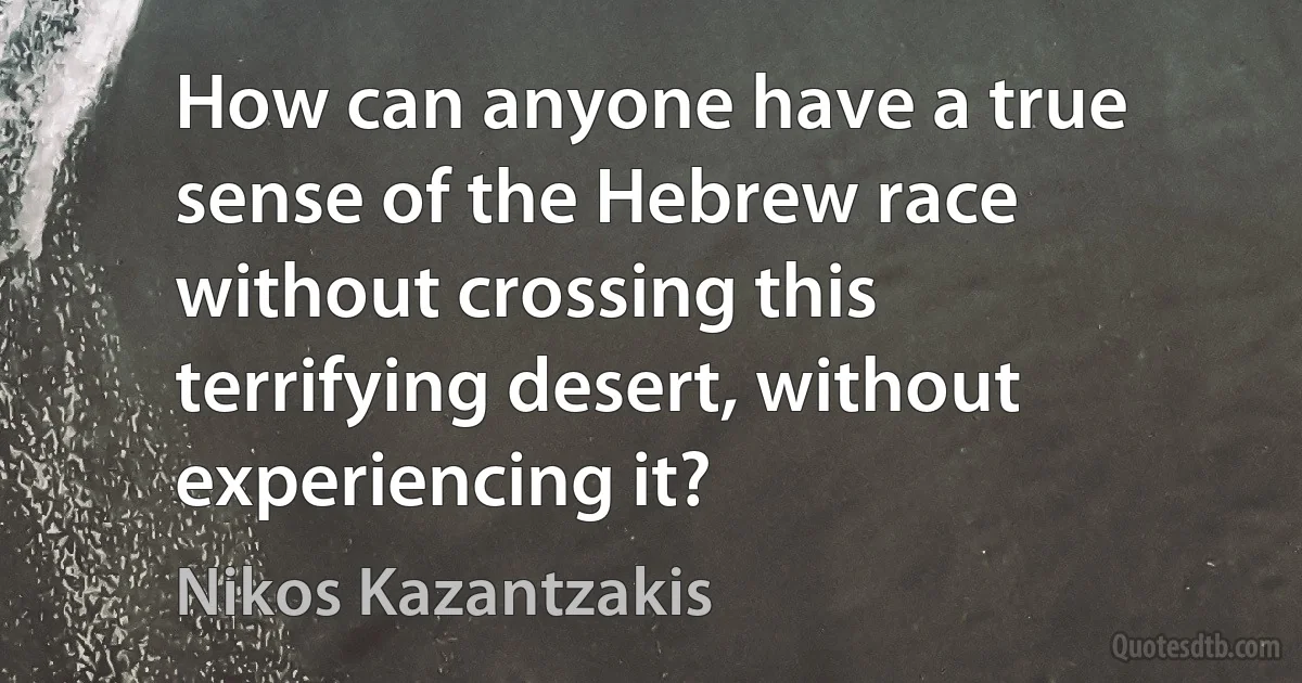 How can anyone have a true sense of the Hebrew race without crossing this terrifying desert, without experiencing it? (Nikos Kazantzakis)